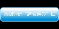 婚姻登記“跨省通辦”試點將于6月1日實施