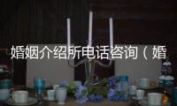 婚姻介紹所電話咨詢（婚姻介紹二婚）