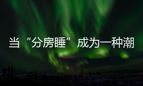 當(dāng)“分房睡”成為一種潮流，中年人的“無(wú)性婚姻”該何去何從？