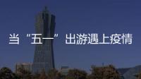 當“五一”出游遇上疫情防控，在家“云”游是正解