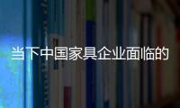 當下中國家具企業面臨的六大嚴峻挑戰