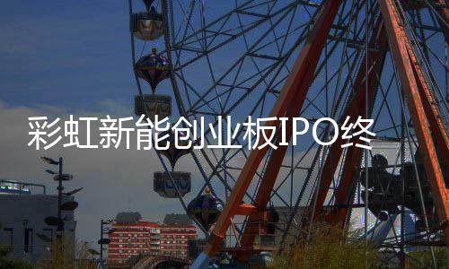 彩虹新能創業板IPO終止,企業新聞