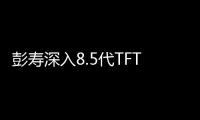 彭壽深入8.5代TFT