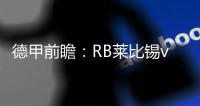 德甲前瞻：RB萊比錫vs拜仁慕尼黑，萊萬傷停博阿滕停賽