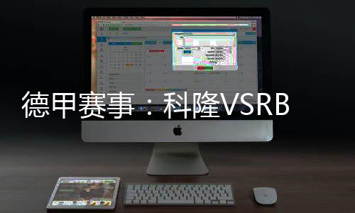 德甲賽事：科隆VSRB萊比錫，萊比錫胸有成竹迎戰(zhàn)科隆!