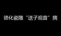 德化瓷雕“送子觀音”摘全國金獎(圖)