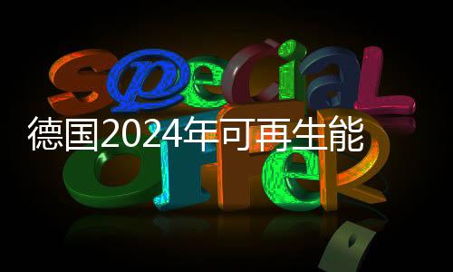 德國2024年可再生能源發電量達285太瓦時，同比上漲4%！