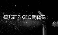 德邦證券CEO武曉春：堅持理想，開創公司新局面！