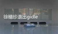 徐穗珍退出gidle 徐穗珍為什么要退團