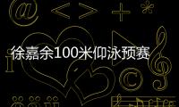 徐嘉余100米仰泳預賽第7晉級 李冰潔1500自無緣決賽！