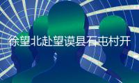 徐望北赴望謨縣石屯村開展脫貧攻堅“春季攻勢”調(diào)研活動