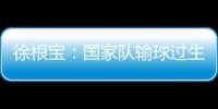 徐根寶：國家隊輸球過生日也快樂不起來 一晚上都沒睡好