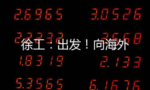 徐工：出發(fā)！向海外