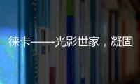 徠卡——光影世家，凝固百年情懷【數碼&手機】風尚中國網