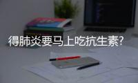 得肺炎要馬上吃抗生素?不科學(xué)