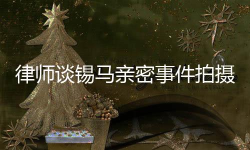 律師談錫馬親密事件拍攝者 涉及肖像權問題