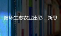 循環(huán)生態(tài)農(nóng)業(yè)出彩，新思路探索新出路