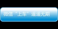 微信“上車”遙遙無期 車載應用比手機應用使用條件更苛刻