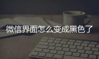 微信界面怎么變成黑色了,怎么調(diào)（微信界面）