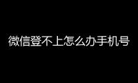 微信登不上怎么辦手機(jī)號(hào)也換了（微信登不上怎么辦）