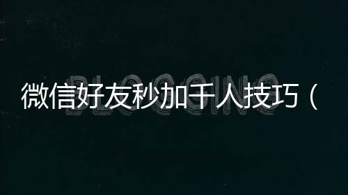 微信好友秒加千人技巧（快速加微信好友1000人）