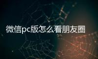 微信pc版怎么看朋友圈（pc微信怎么看朋友圈）