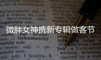 微胖女神攜新專輯做客節目 新專輯將發布【娛樂新聞】風尚中國網