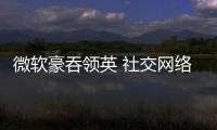 微軟豪吞領(lǐng)英 社交網(wǎng)絡(luò)領(lǐng)域望再掀并購潮