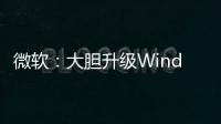 微軟：大膽升級Windows 11 免費解決兼容性