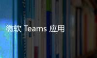 微軟 Teams 應用商城規模超 2000 款，將引入評論和評分機制