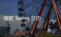 微軟 Teams 日歷煥新：深度整合 Outlook，接入 Copilot 和 Places 等