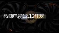 微鯨電視12.12狂歡盛典再放大招，全場最高立省1000元微鯨電視