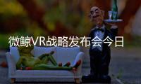 微鯨VR戰略發布會今日召開 打造內容之王