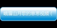 峨眉山月歌的意思視頻（峨眉山月歌的意思）