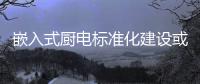 嵌入式廚電標準化建設或成櫥柜企業新機遇