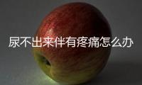 尿不出來伴有疼痛怎么辦（尿不出來）