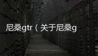 尼桑gtr（關于尼桑gtr的基本情況說明介紹）