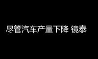 盡管汽車產量下降 鏡泰一季度凈利潤仍增27%