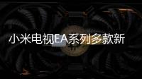 小米電視EA系列多款新品上架：含四個(gè)尺寸，售價(jià)1499元起