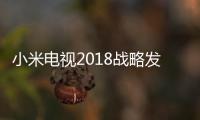 小米電視2018戰略發布會：今年全線產品不漲價！