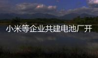 小米等企業(yè)共建電池廠開工