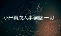 小米再次人事調整 一切都在為上市做準備