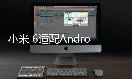 小米 6適配Android 11：還能再戰兩年？