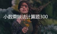 小數乘除法計算題300道（小數乘除法計算題）