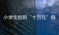 小學生撿到“十萬元”組團交派出所 結(jié)果哭笑不得