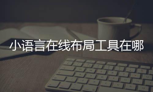 小語言在線布局工具在哪（小語言在線布局工具）