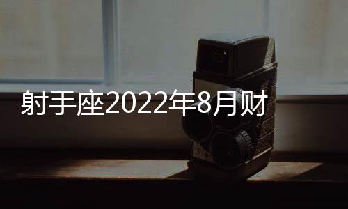 射手座2022年8月財(cái)富運(yùn)勢完整版 2022年8月射手座財(cái)富運(yùn)勢詳解