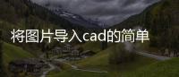 將圖片導(dǎo)入cad的簡單方法步驟是什么，將圖片導(dǎo)入CAD的簡單方法步驟