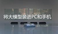 將大模型裝進PC和手機，需要怎樣的底層創“芯”？