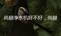 尚赫凈水機(jī)好不好，尚赫凈水機(jī)價(jià)格和特點(diǎn)介紹